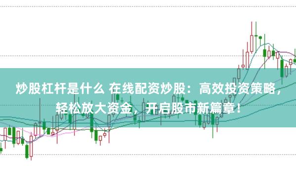 炒股杠杆是什么 在线配资炒股：高效投资策略，轻松放大资金，开启股市新篇章！
