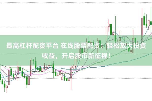 最高杠杆配资平台 在线股票配资：轻松放大投资收益，开启股市新征程！