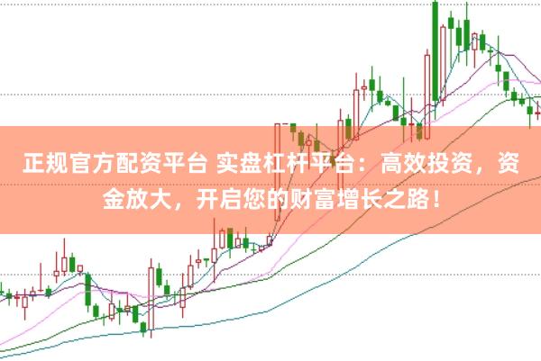 正规官方配资平台 实盘杠杆平台：高效投资，资金放大，开启您的财富增长之路！