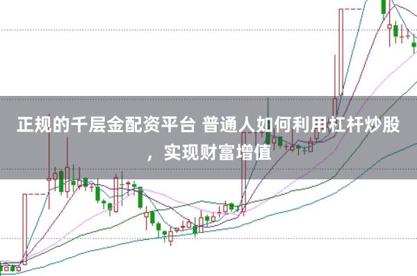 正规的千层金配资平台 普通人如何利用杠杆炒股，实现财富增值