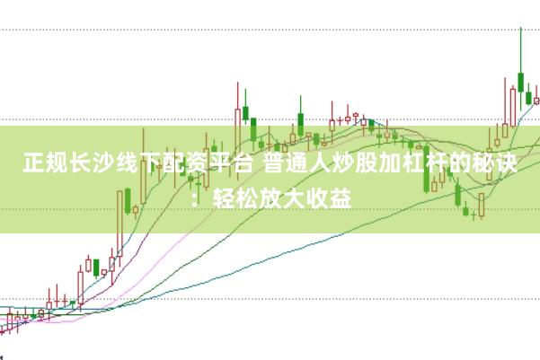 正规长沙线下配资平台 普通人炒股加杠杆的秘诀：轻松放大收益