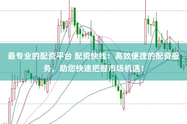 最专业的配资平台 配资快线：高效便捷的配资服务，助您快速把握市场机遇！