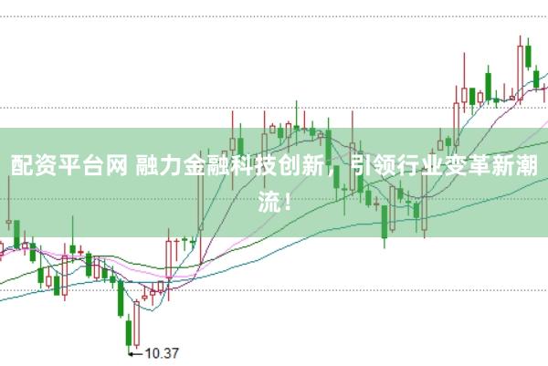 配资平台网 融力金融科技创新，引领行业变革新潮流！