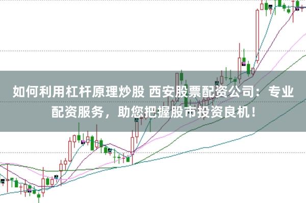如何利用杠杆原理炒股 西安股票配资公司：专业配资服务，助您把握股市投资良机！