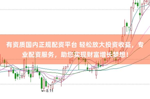 有资质国内正规配资平台 轻松放大投资收益，专业配资服务，助您实现财富增长梦想！