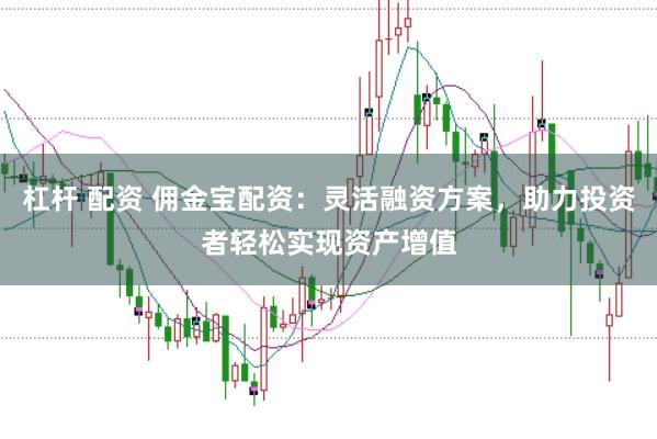 杠杆 配资 佣金宝配资：灵活融资方案，助力投资者轻松实现资产增值