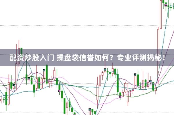 配资炒股入门 操盘袋信誉如何？专业评测揭秘！