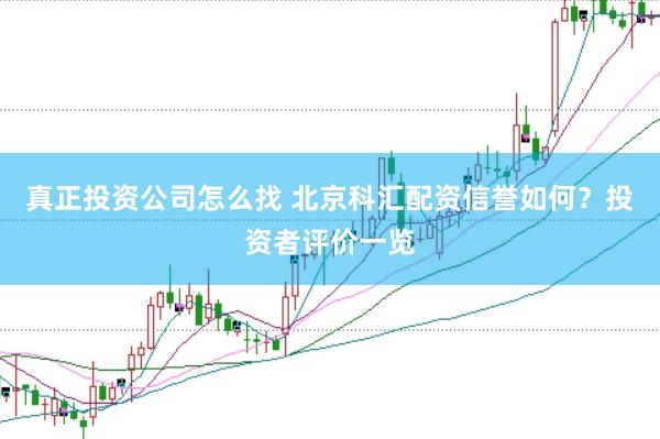 真正投资公司怎么找 北京科汇配资信誉如何？投资者评价一览
