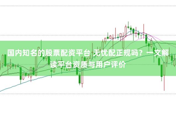 国内知名的股票配资平台 无忧配正规吗？一文解读平台资质与用户评价