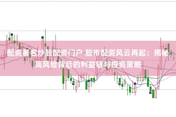 配资著名炒股配资门户 股市配资风云再起：揭秘高风险背后的利益链与投资策略