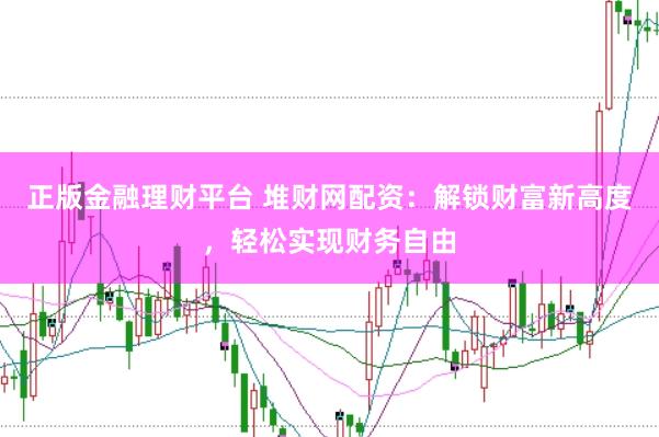 正版金融理财平台 堆财网配资：解锁财富新高度，轻松实现财务自由