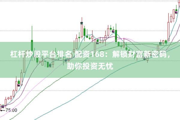 杠杆炒股平台排名 配资168：解锁财富新密码，助你投资无忧