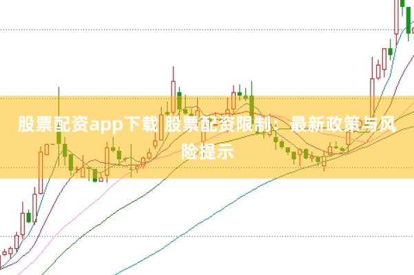 股票配资app下载 股票配资限制：最新政策与风险提示