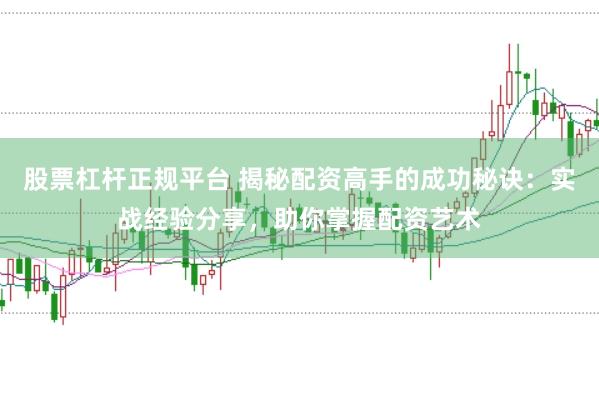股票杠杆正规平台 揭秘配资高手的成功秘诀：实战经验分享，助你掌握配资艺术