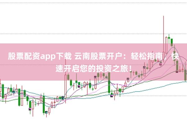 股票配资app下载 云南股票开户：轻松指南，快速开启您的投资之旅！