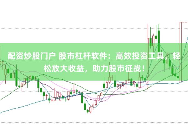 配资炒股门户 股市杠杆软件：高效投资工具，轻松放大收益，助力股市征战！