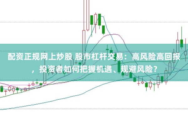 配资正规网上炒股 股市杠杆交易：高风险高回报，投资者如何把握机遇、规避风险？