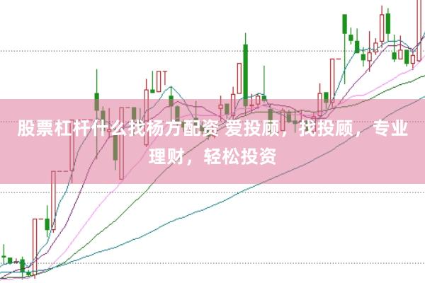 股票杠杆什么找杨方配资 爱投顾，找投顾，专业理财，轻松投资