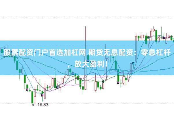 股票配资门户首选加杠网 期货无息配资：零息杠杆，放大盈利！