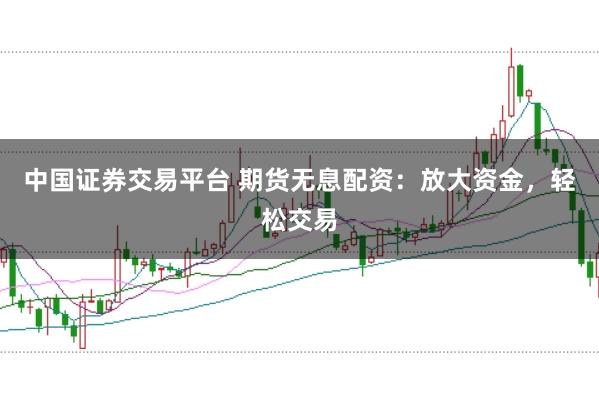 中国证券交易平台 期货无息配资：放大资金，轻松交易