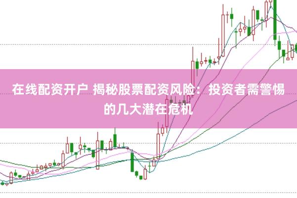 在线配资开户 揭秘股票配资风险：投资者需警惕的几大潜在危机