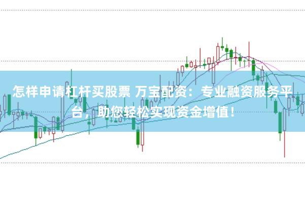 怎样申请杠杆买股票 万宝配资：专业融资服务平台，助您轻松实现资金增值！
