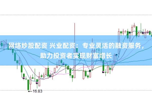 网络炒股配资 兴业配资：专业灵活的融资服务，助力投资者实现财富增长