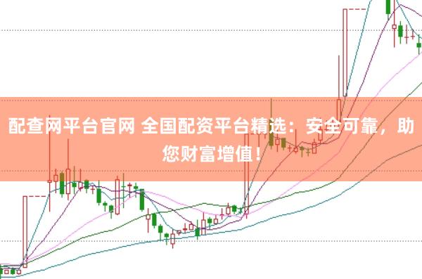 配查网平台官网 全国配资平台精选：安全可靠，助您财富增值！