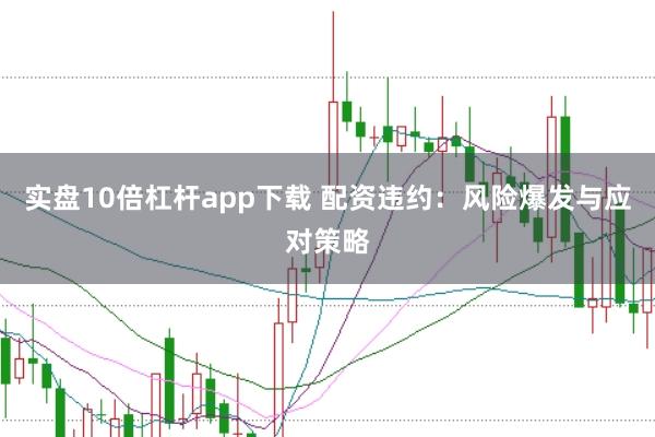 实盘10倍杠杆app下载 配资违约：风险爆发与应对策略