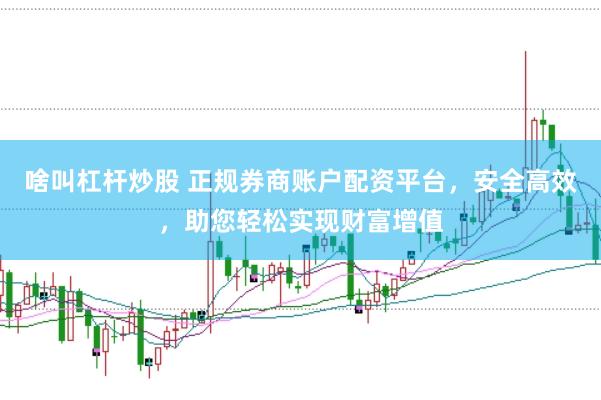 啥叫杠杆炒股 正规券商账户配资平台，安全高效，助您轻松实现财富增值