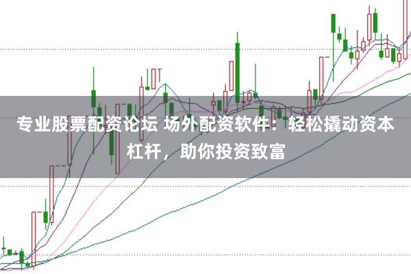 专业股票配资论坛 场外配资软件：轻松撬动资本杠杆，助你投资致富