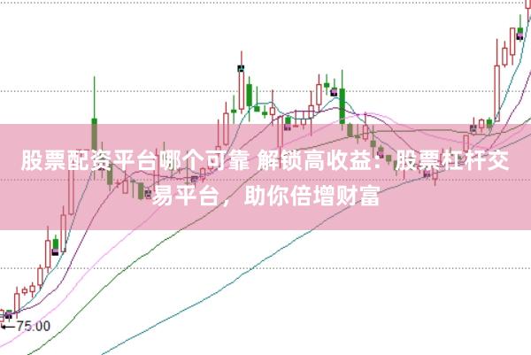 股票配资平台哪个可靠 解锁高收益：股票杠杆交易平台，助你倍增财富