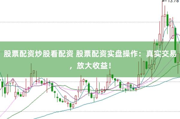 股票配资炒股看配资 股票配资实盘操作：真实交易，放大收益！