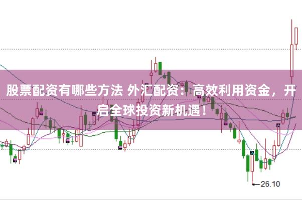 股票配资有哪些方法 外汇配资：高效利用资金，开启全球投资新机遇！