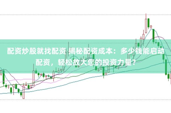 配资炒股就找配资 揭秘配资成本：多少钱能启动配资，轻松放大您的投资力量？