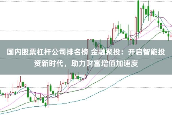 国内股票杠杆公司排名榜 金融聚投：开启智能投资新时代，助力财富增值加速度