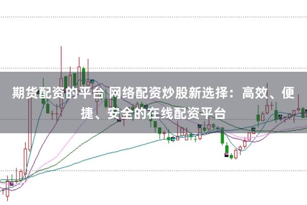 期货配资的平台 网络配资炒股新选择：高效、便捷、安全的在线配资平台