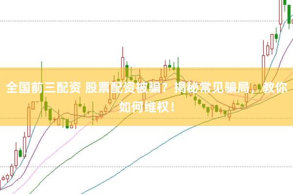 全国前三配资 股票配资被骗？揭秘常见骗局，教你如何维权！