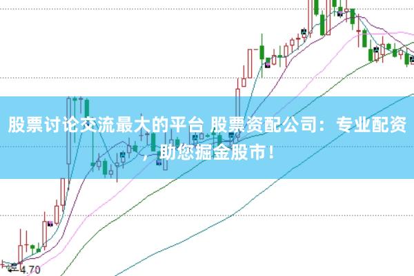 股票讨论交流最大的平台 股票资配公司：专业配资，助您掘金股市！