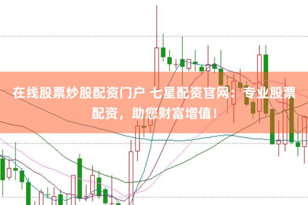 在线股票炒股配资门户 七星配资官网：专业股票配资，助您财富增值！