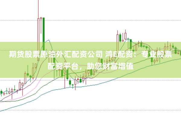 期货股票原油外汇配资公司 鸿E配资：专业股票配资平台，助您财富增值