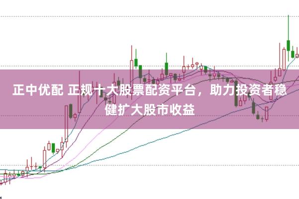 正中优配 正规十大股票配资平台，助力投资者稳健扩大股市收益