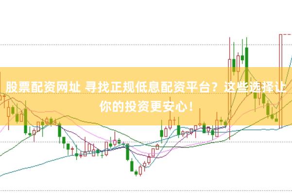 股票配资网址 寻找正规低息配资平台？这些选择让你的投资更安心！