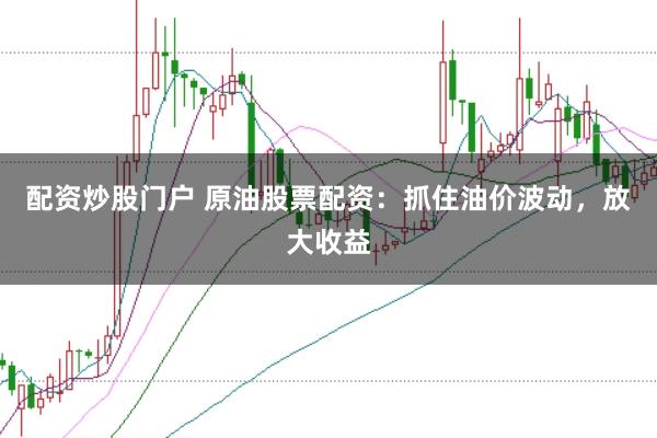 配资炒股门户 原油股票配资：抓住油价波动，放大收益