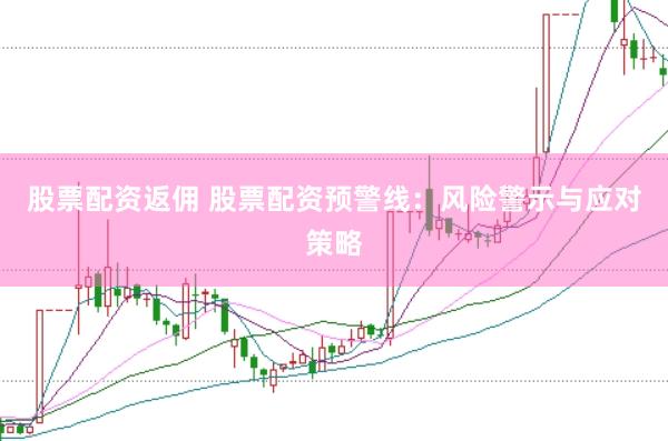 股票配资返佣 股票配资预警线：风险警示与应对策略