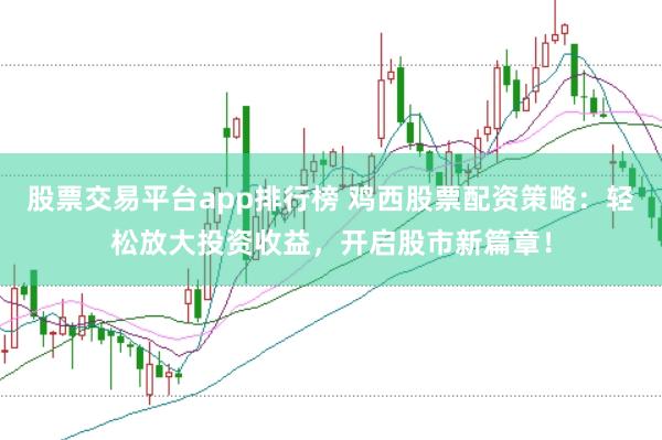 股票交易平台app排行榜 鸡西股票配资策略：轻松放大投资收益，开启股市新篇章！