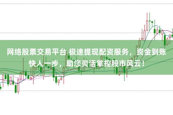 网络股票交易平台 极速提现配资服务，资金到账快人一步，助您灵活掌控股市风云！