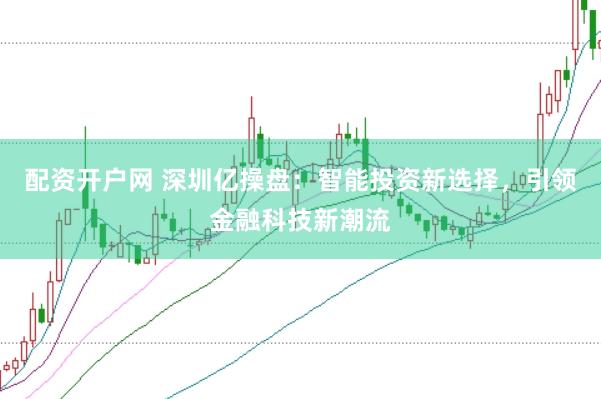 配资开户网 深圳亿操盘：智能投资新选择，引领金融科技新潮流