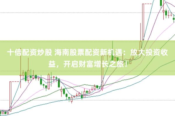 十倍配资炒股 海南股票配资新机遇：放大投资收益，开启财富增长之旅！