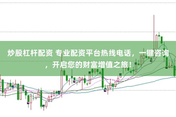 炒股杠杆配资 专业配资平台热线电话，一键咨询，开启您的财富增值之旅！